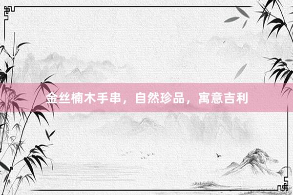 金丝楠木手串，自然珍品，寓意吉利